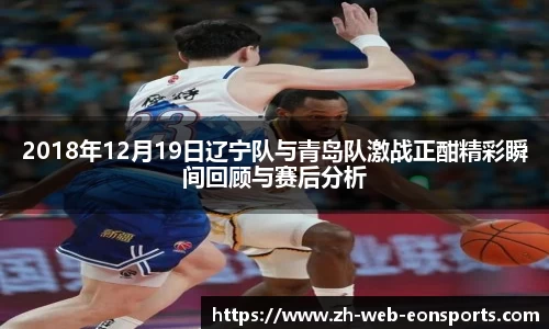 2018年12月19日辽宁队与青岛队激战正酣精彩瞬间回顾与赛后分析
