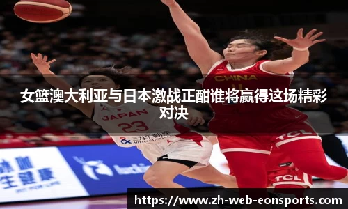 女篮澳大利亚与日本激战正酣谁将赢得这场精彩对决